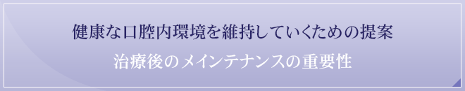 健康な口腔内環境を維持していくための提案 治療後のメインテナンスの重要性