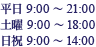 平日 9:00～21:00 / 土曜 9:00～18:00 / 日祝 9:00～14:00