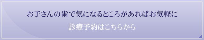 お子さんの歯で気になるところがあればお気軽に 診療予約はこちらから