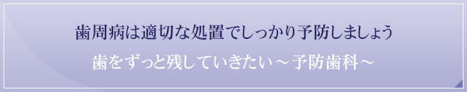 歯周病は適切な処置でしっかり予防しましょう 歯をずっと残していきたい～予防歯科～