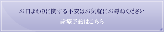 お口まわりに関する不安はお気軽にお尋ねください診療予約はこちら